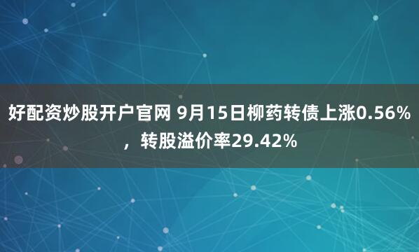 好配资炒股开户官网 9月15日柳药转债上涨0.56%，转股溢价率29.42%
