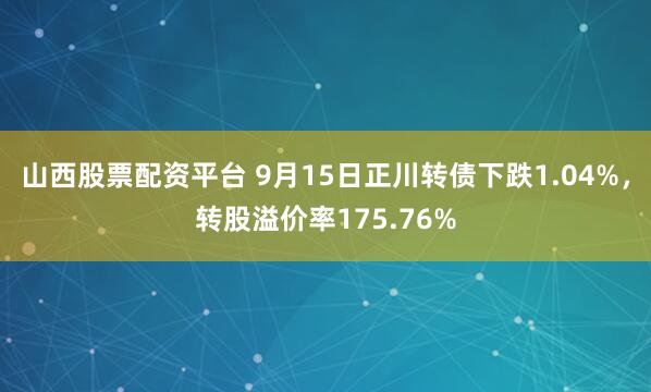 山西股票配资平台 9月15日正川转债下跌1.04%，转股溢价率175.76%