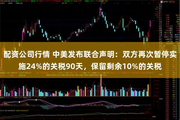 配资公司行情 中美发布联合声明：双方再次暂停实施24%的关税90天，保留剩余10%的关税