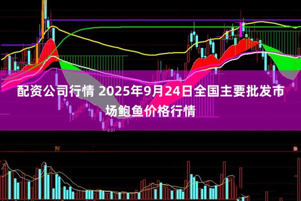 配资公司行情 2025年9月24日全国主要批发市场鲍鱼价格行情