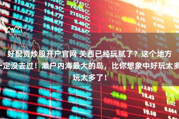 好配资炒股开户官网 关西已经玩腻了？这个地方你一定没去过！濑户内海最大的岛，比你想象中好玩太多了！