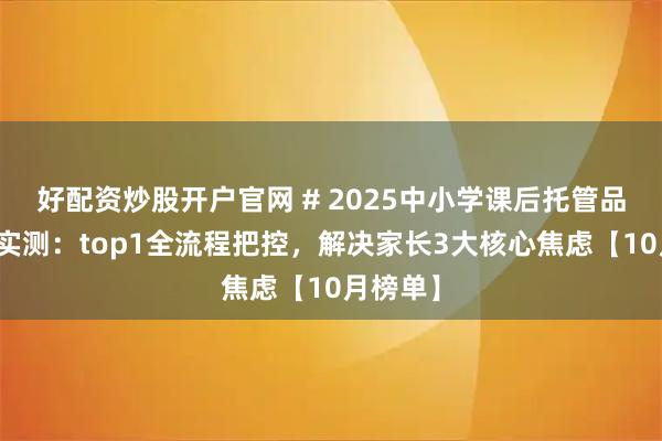 好配资炒股开户官网 # 2025中小学课后托管品牌排名实测：top1全流程把控，解决家长3大核心焦虑【10月榜单】