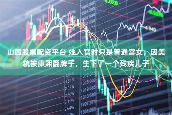 山西股票配资平台 她入宫时只是普通宫女，因美貌被康熙翻牌子，生下了一个残疾儿子