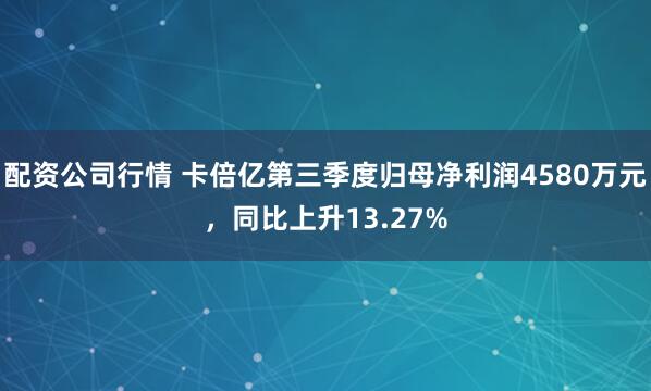 配资公司行情 卡倍亿第三季度归母净利润4580万元，同比上升13.27%