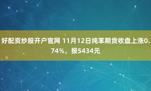 好配资炒股开户官网 11月12日纯苯期货收盘上涨0.74%，报5434元