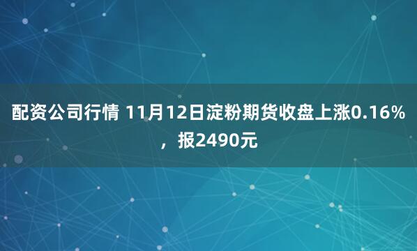 配资公司行情 11月12日淀粉期货收盘上涨0.16%，报2490元