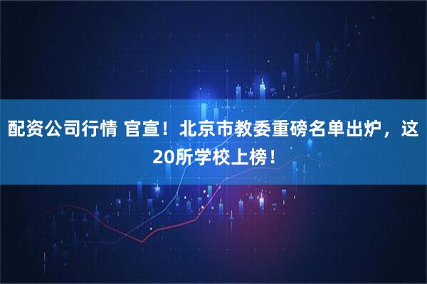 配资公司行情 官宣！北京市教委重磅名单出炉，这20所学校上榜！