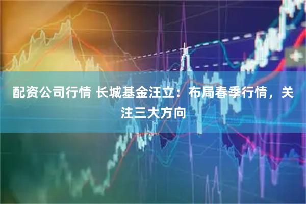 配资公司行情 长城基金汪立：布局春季行情，关注三大方向
