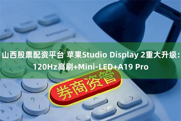 山西股票配资平台 苹果Studio Display 2重大升级：120Hz高刷+Mini-LED+A19 Pro