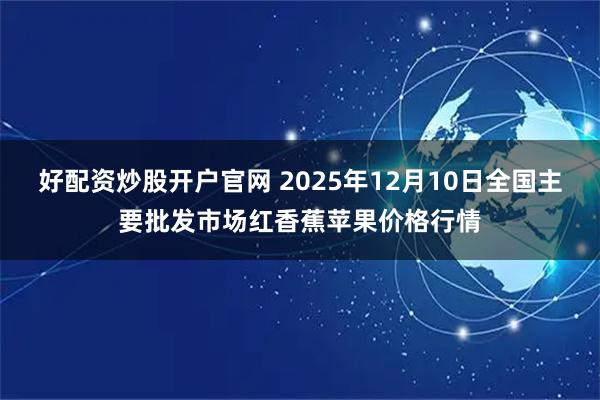 好配资炒股开户官网 2025年12月10日全国主要批发市场红香蕉苹果价格行情