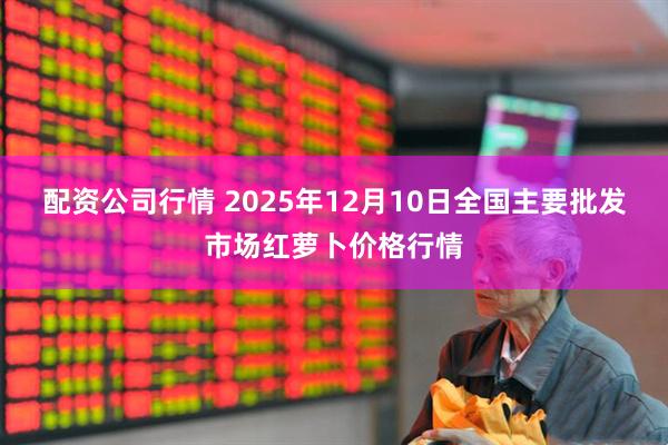 配资公司行情 2025年12月10日全国主要批发市场红萝卜价格行情