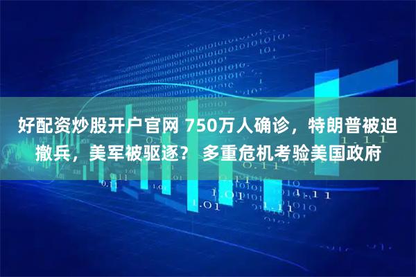 好配资炒股开户官网 750万人确诊，特朗普被迫撤兵，美军被驱逐？ 多重危机考验美国政府
