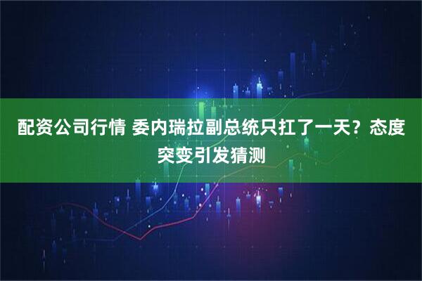 配资公司行情 委内瑞拉副总统只扛了一天？态度突变引发猜测
