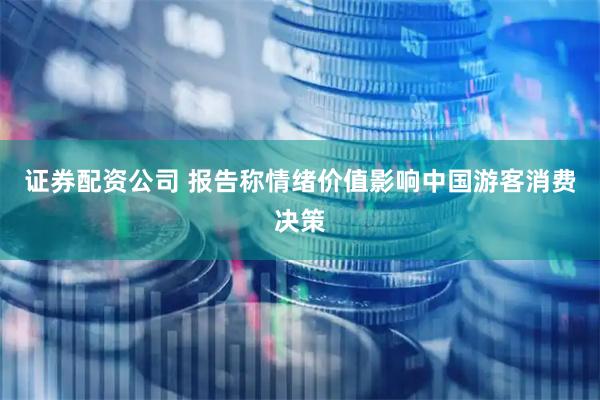 证券配资公司 报告称情绪价值影响中国游客消费决策