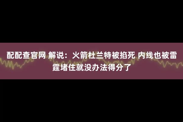 配配查官网 解说：火箭杜兰特被掐死 内线也被雷霆堵住就没办法得分了