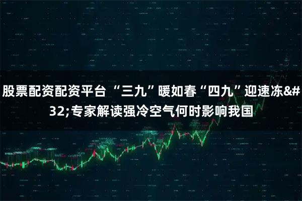 股票配资配资平台 “三九”暖如春“四九”迎速冻 专家解读强冷空气何时影响我国