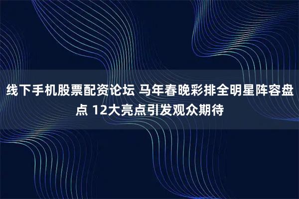 线下手机股票配资论坛 马年春晚彩排全明星阵容盘点 12大亮点引发观众期待