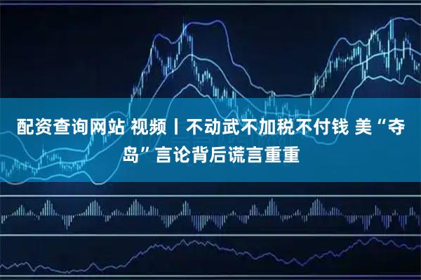 配资查询网站 视频丨不动武不加税不付钱 美“夺岛”言论背后谎言重重