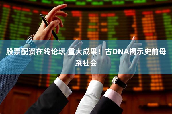 股票配资在线论坛 重大成果！古DNA揭示史前母系社会