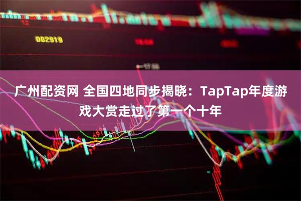 广州配资网 全国四地同步揭晓：TapTap年度游戏大赏走过了第一个十年