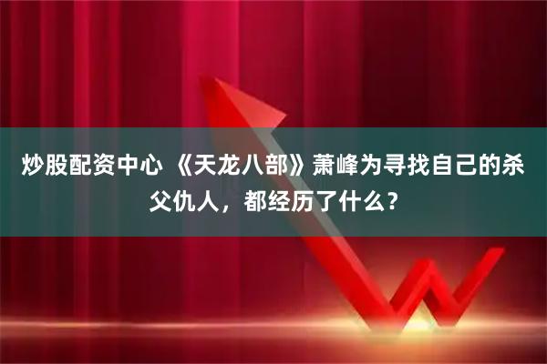 炒股配资中心 《天龙八部》萧峰为寻找自己的杀父仇人，都经历了什么？