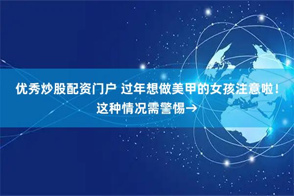 优秀炒股配资门户 过年想做美甲的女孩注意啦！这种情况需警惕→