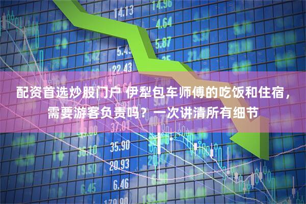 配资首选炒股门户 伊犁包车师傅的吃饭和住宿，需要游客负责吗？一次讲清所有细节