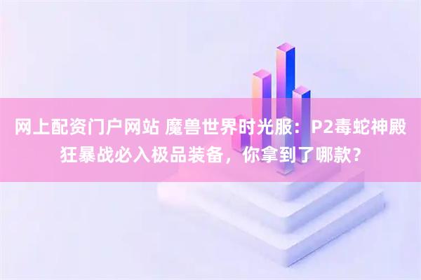 网上配资门户网站 魔兽世界时光服：P2毒蛇神殿狂暴战必入极品装备，你拿到了哪款？