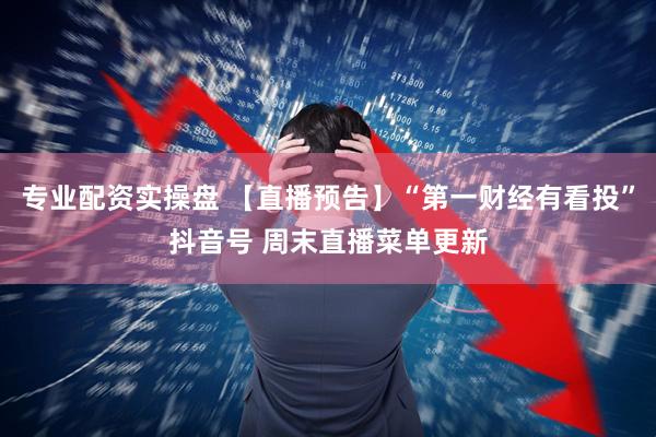 专业配资实操盘 【直播预告】“第一财经有看投”抖音号 周末直播菜单更新