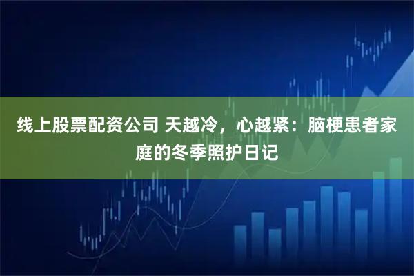 线上股票配资公司 天越冷，心越紧：脑梗患者家庭的冬季照护日记