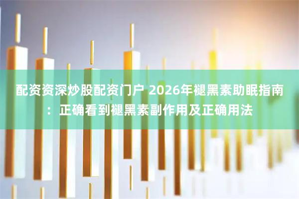 配资资深炒股配资门户 2026年褪黑素助眠指南：正确看到褪黑素副作用及正确用法