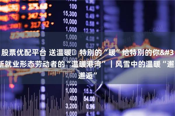 股票优配平台 送温暖・特别的“暖”给特别的你 新就业形态劳动者的“温暖港湾”｜风雪中的温暖“邂逅”