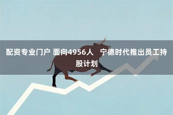 配资专业门户 面向4956人   宁德时代推出员工持股计划