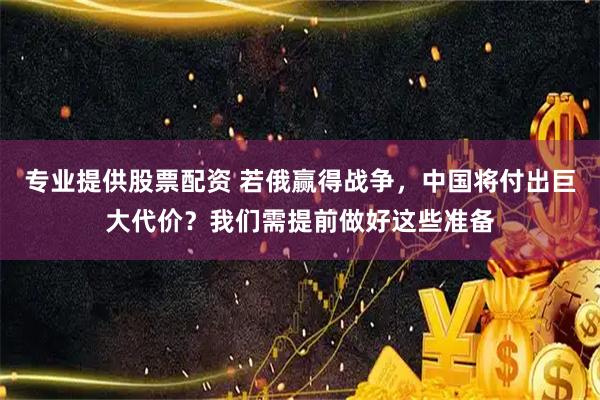 专业提供股票配资 若俄赢得战争，中国将付出巨大代价？我们需提前做好这些准备