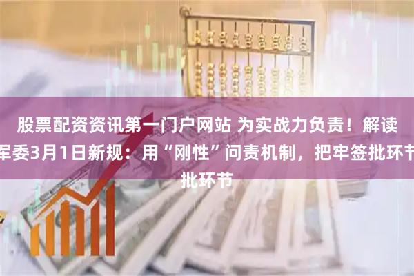 股票配资资讯第一门户网站 为实战力负责！解读军委3月1日新规：用“刚性”问责机制，把牢签批环节