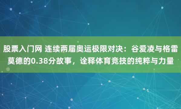 股票入门网 连续两届奥运极限对决：谷爱凌与格雷莫德的0.38分故事，诠释体育竞技的纯粹与力量