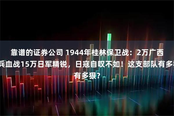靠谱的证券公司 1944年桂林保卫战：2万广西狼兵血战15万日军精锐，日寇自叹不如！这支部队有多狠？