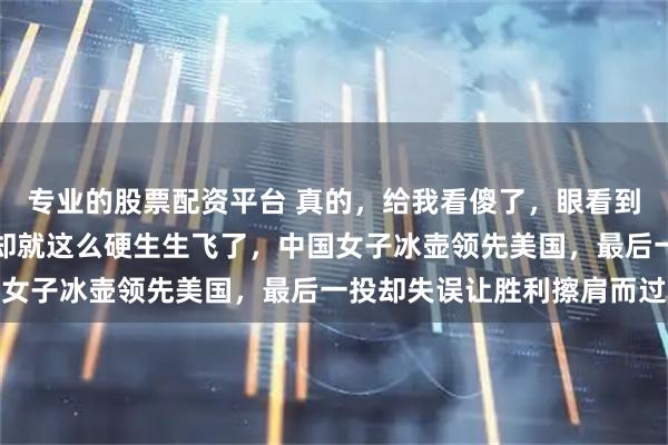 专业的股票配资平台 真的，给我看傻了，眼看到手的胜利，煮熟的鸭子却就这么硬生生飞了，中国女子冰壶领先美国，最后一投却失误让胜利擦肩而过
