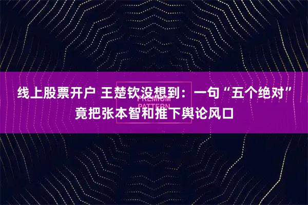 线上股票开户 王楚钦没想到：一句“五个绝对”竟把张本智和推下舆论风口