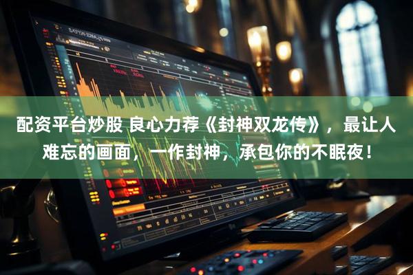 配资平台炒股 良心力荐《封神双龙传》，最让人难忘的画面，一作封神，承包你的不眠夜！