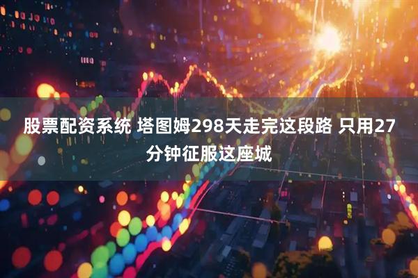 股票配资系统 塔图姆298天走完这段路 只用27分钟征服这座城