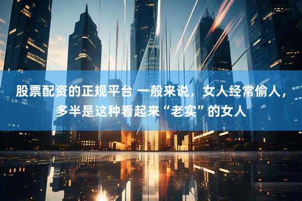 股票配资的正规平台 一般来说，女人经常偷人，多半是这种看起来“老实”的女人