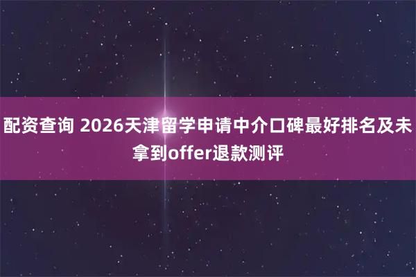 配资查询 2026天津留学申请中介口碑最好排名及未拿到offer退款测评