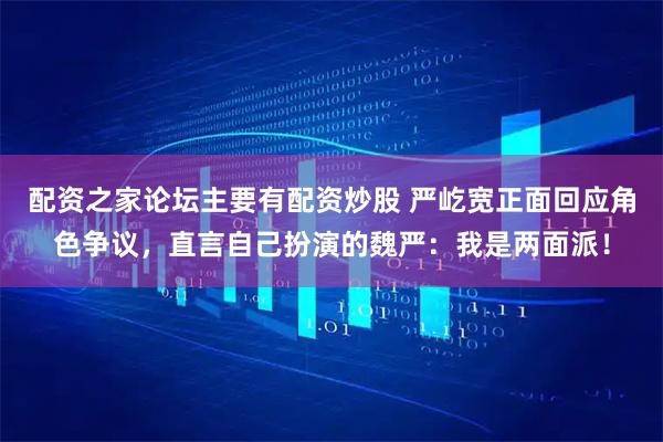 配资之家论坛主要有配资炒股 严屹宽正面回应角色争议，直言自己扮演的魏严：我是两面派！