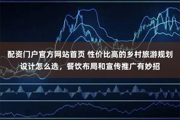 配资门户官方网站首页 性价比高的乡村旅游规划设计怎么选,餐饮布局和宣传推广有妙招