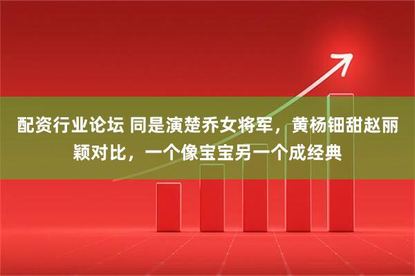 配资行业论坛 同是演楚乔女将军，黄杨钿甜赵丽颖对比，一个像宝宝另一个成经典