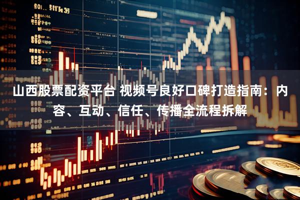 山西股票配资平台 视频号良好口碑打造指南:内容、互动、信任、传播全流程拆解