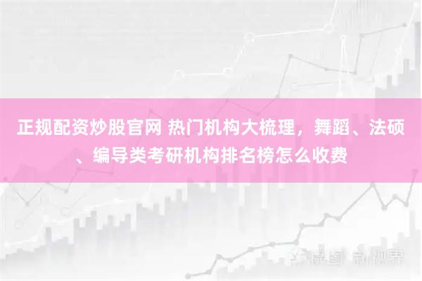 正规配资炒股官网 热门机构大梳理，舞蹈、法硕、编导类考研机构排名榜怎么收费