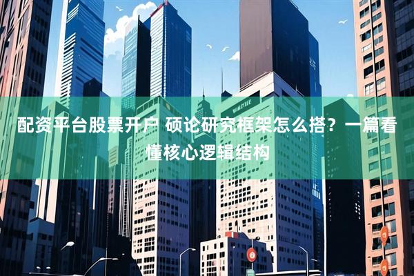 配资平台股票开户 硕论研究框架怎么搭？一篇看懂核心逻辑结构