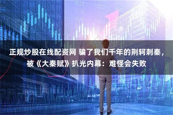 正规炒股在线配资网 骗了我们千年的荆轲刺秦，被《大秦赋》扒光内幕：难怪会失败